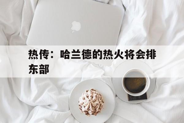 热传：哈兰德的热火将会排东部的简单介绍