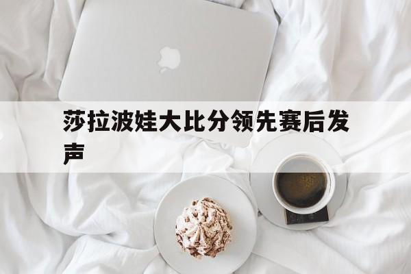 关于莎拉波娃大比分领先赛后发声的信息